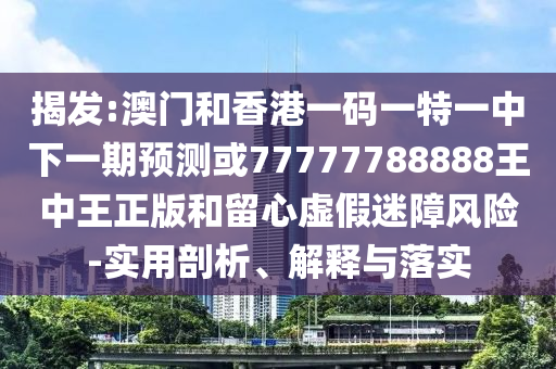 揭發(fā):澳門和香港一碼一特一中下一期預(yù)測或77777788888王中王正版和留心虛假迷障風(fēng)險(xiǎn)-實(shí)用剖析、解釋與落實(shí)